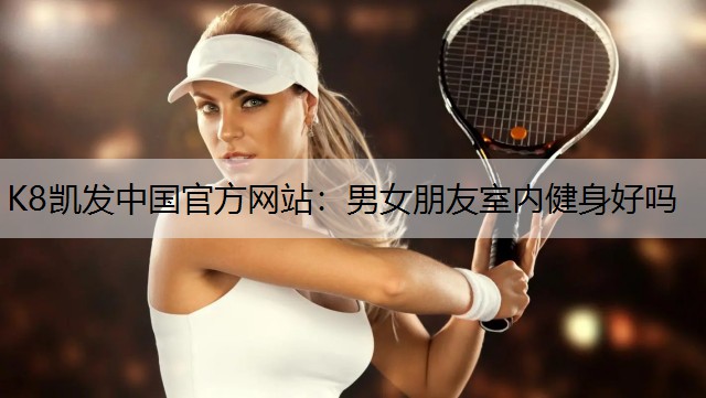 K8凯发中国官方网站：男女朋友室内健身好吗