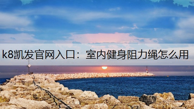 k8凯发官网入口：室内健身阻力绳怎么用