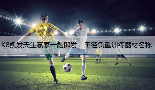 K8凯发天生赢家一触即发：田径负重训练器材名称