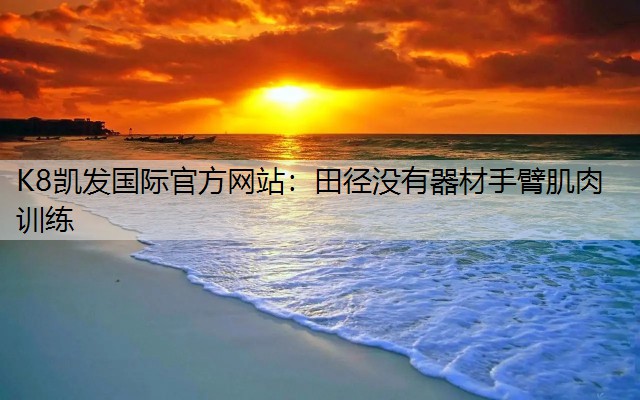 K8凯发国际官方网站：田径没有器材手臂肌肉训练