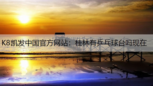 K8凯发中国官方网站：桂林有乒乓球台吗现在