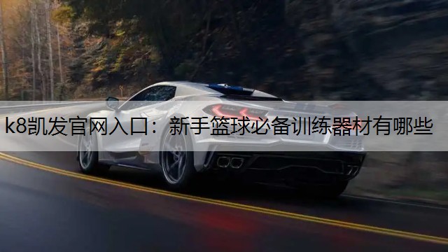 k8凯发官网入口：新手篮球必备训练器材有哪些