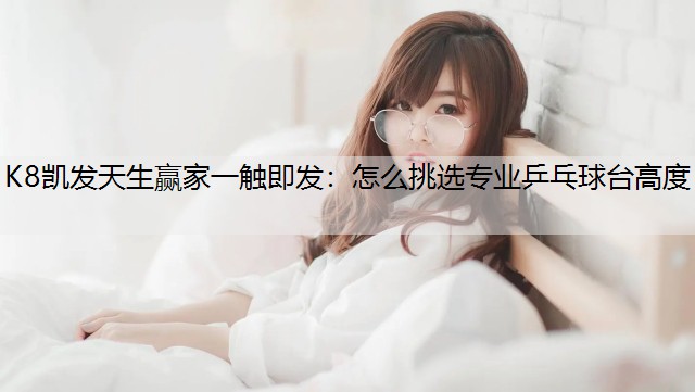K8凯发天生赢家一触即发：怎么挑选专业乒乓球台高度