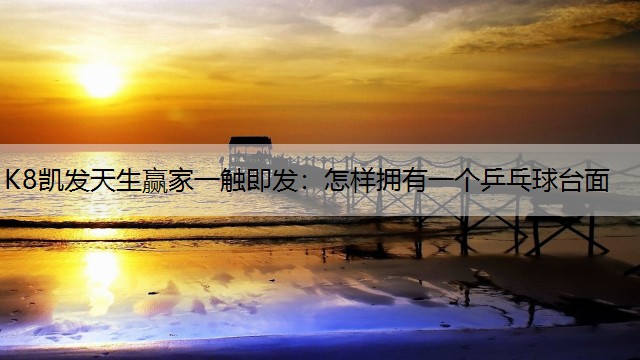 K8凯发天生赢家一触即发：怎样拥有一个乒乓球台面
