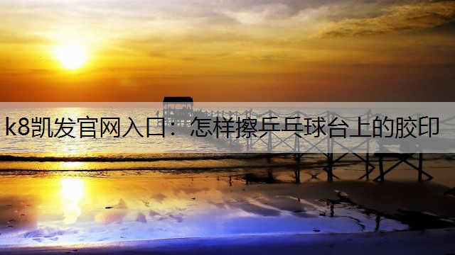 k8凯发官网入口：怎样擦乒乓球台上的胶印
