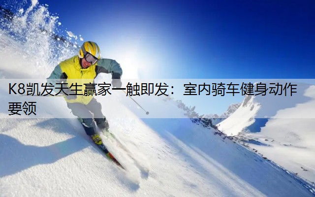K8凯发天生赢家一触即发：室内骑车健身动作要领