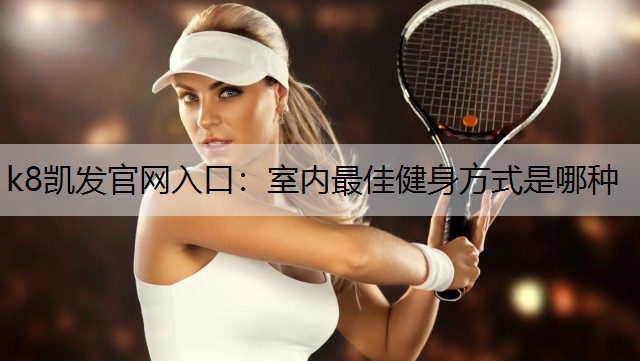 k8凯发官网入口：室内最佳健身方式是哪种