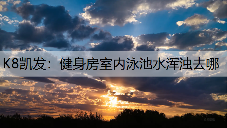 K8凯发：健身房室内泳池水浑浊去哪