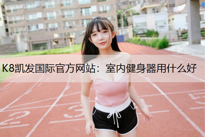 K8凯发国际官方网站：室内健身器用什么好