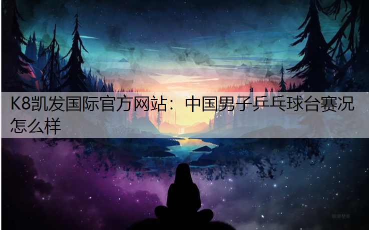 K8凯发国际官方网站：中国男子乒乓球台赛况怎么样