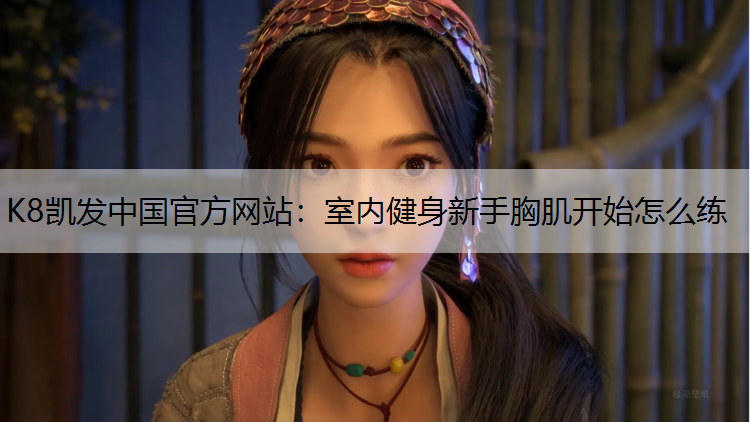 K8凯发中国官方网站：室内健身新手胸肌开始怎么练