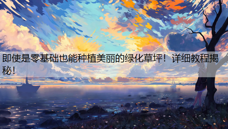 即使是零基础也能种植美丽的绿化草坪！详细教程揭秘！