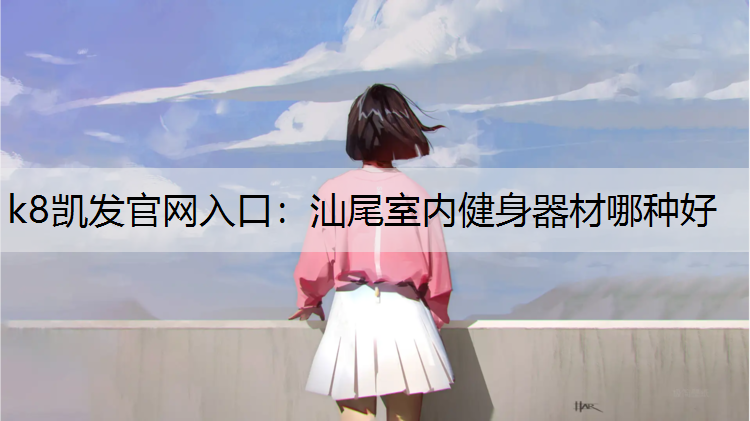 k8凯发官网入口：汕尾室内健身器材哪种好
