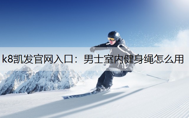 男士室内健身绳怎么用 男士室内健身绳怎么用
