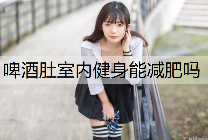 啤酒肚室内健身能减肥吗